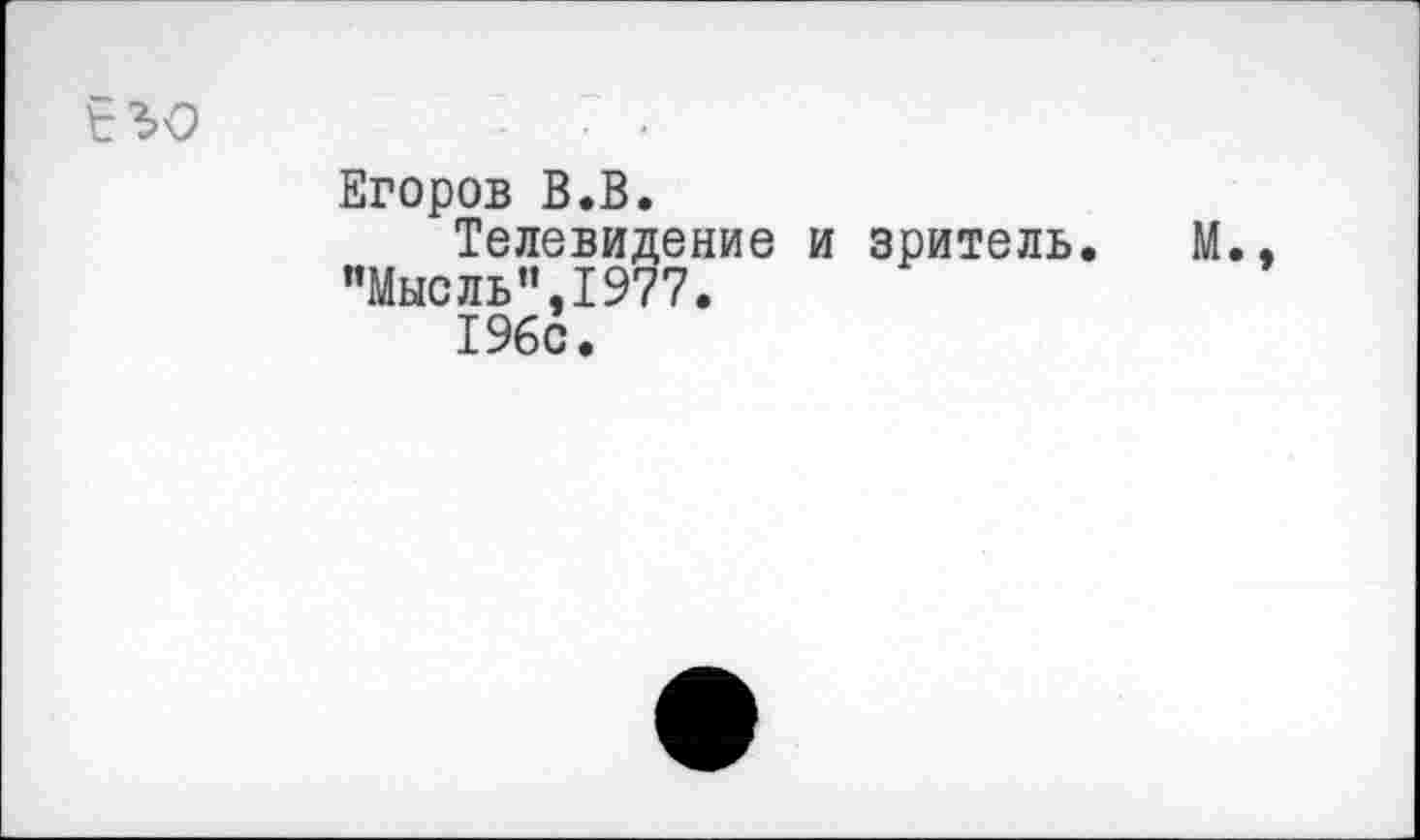 ﻿Егоров В.В.
Телевидение и зритель.
"Мысль”,1977.
I960.